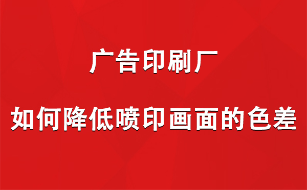 朗县广告印刷厂如何降低喷印画面的色差