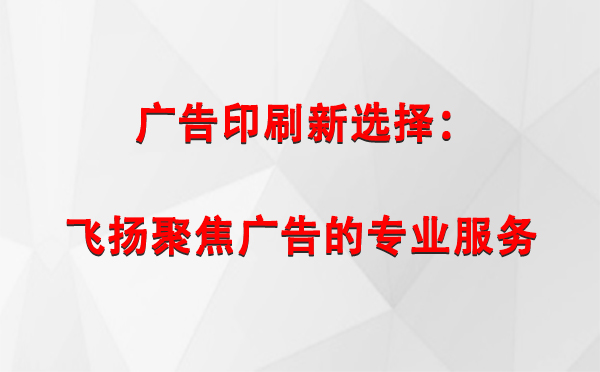 朗县广告印刷新选择：飞扬聚焦广告的专业服务